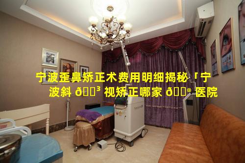 宁波歪鼻矫正术费用明细揭秘「宁波斜 🐳 视矫正哪家 💮 医院最好」